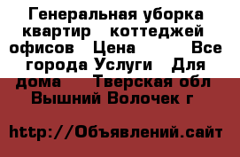 Генеральная уборка квартир , коттеджей, офисов › Цена ­ 600 - Все города Услуги » Для дома   . Тверская обл.,Вышний Волочек г.